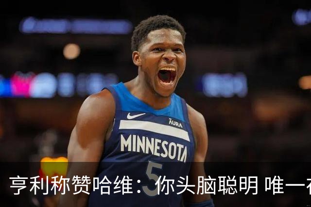 亨利称赞哈维：你头脑聪明 唯一在你之上是瓜帅