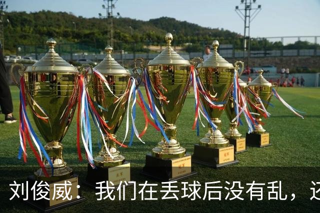 刘俊威：我们在丢球后没有乱，还是能通过正常配合完成射门并得分