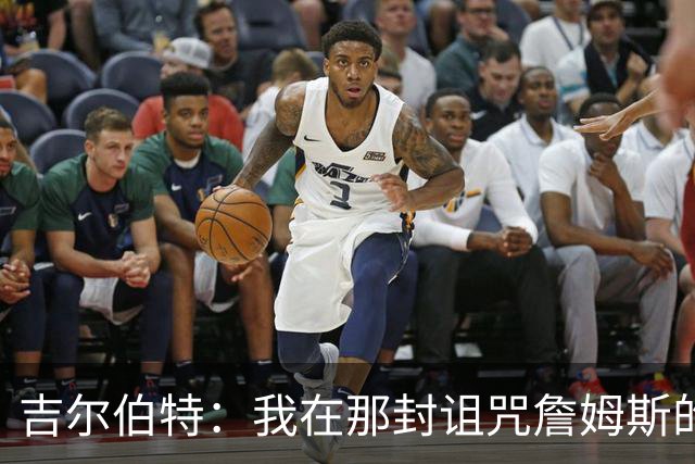 吉尔伯特：我在那封诅咒詹姆斯的信里说了些不该说的话 那很愚蠢