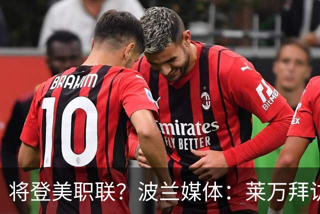 将登美职联？波兰媒体：莱万拜访芝加哥火焰并谈判，消除加盟疑虑